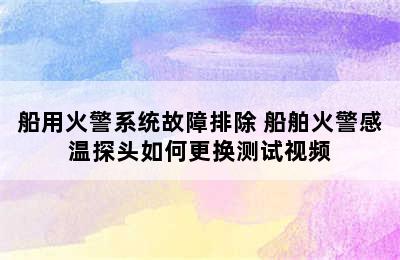 船用火警系统故障排除 船舶火警感温探头如何更换测试视频